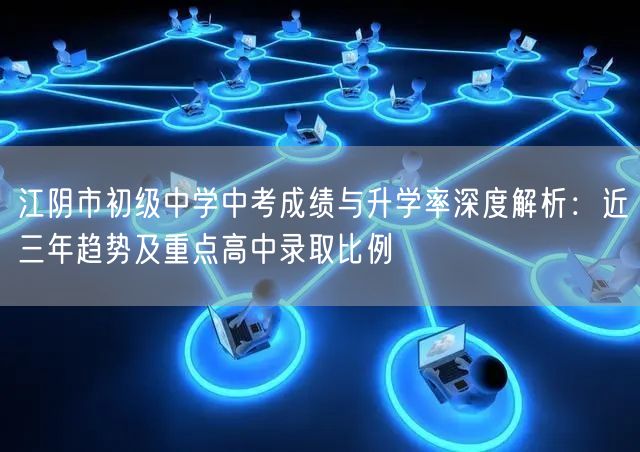 江阴市初级中学中考成绩与升学率深度解析：近三年趋势及重点高中录取比例