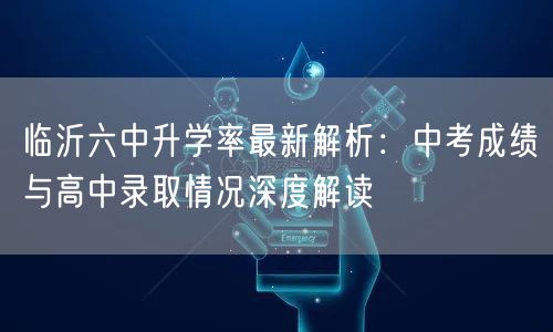 临沂六中升学率最新解析:中考成绩与高中录取情况深度解读 临沂六中升学率最新解析:中考成绩与高中录取情况深度解读
