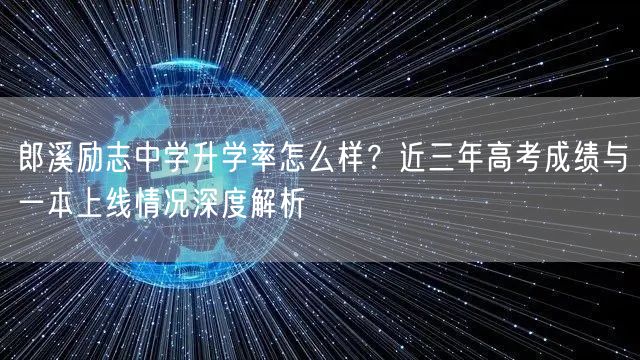 郎溪励志中学升学率怎么样?近三年高考成绩与一本上线情况深度解析 郎溪励志中学升学率怎么样?近三年高考成绩与一本上线情况深度解析