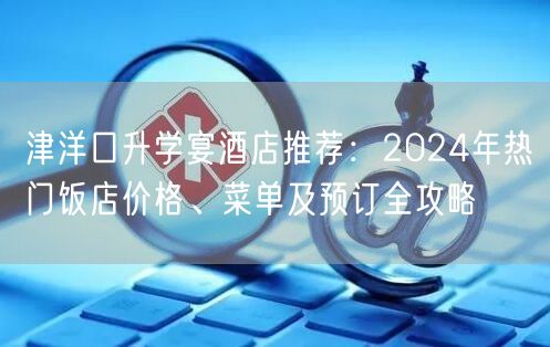 津洋口升学宴酒店推荐:2024年热门饭店价格、菜单及预订全攻略 津洋口升学宴酒店推荐:2024年热门饭店价格、菜单及预订全攻略