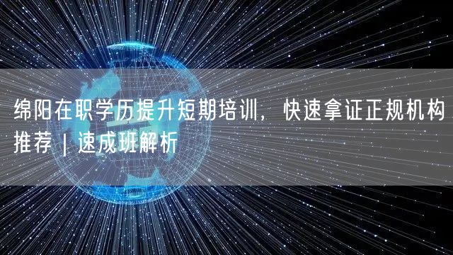 绵阳在职学历提升短期培训,快速拿证正规机构推荐|速成班解析 绵阳在职学历提升短期培训,快速拿证正规机构推荐|速成班解析