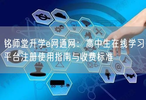 铭师堂升学e网通网:高中生在线学习平台注册使用指南与收费标准 铭师堂升学e网通网:高中生在线学习平台注册使用指南与收费标准