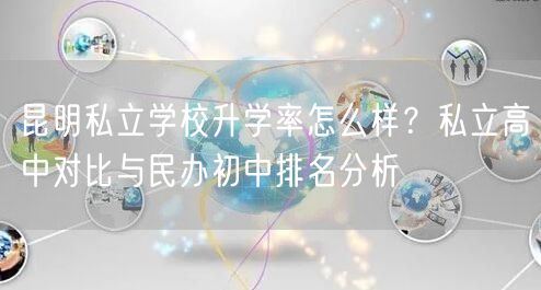 昆明私立学校升学率怎么样?私立高中对比与民办初中排名分析 昆明私立学校升学率怎么样?私立高中对比与民办初中排名分析