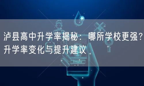 泸县高中升学率揭秘:哪所学校更强?升学率变化与提升建议 泸县高中升学率揭秘:哪所学校更强?升学率变化与提升建议
