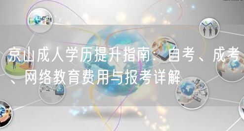京山成人学历提升指南:自考、成考、网络教育费用与报考详解 京山成人学历提升指南:自考、成考、网络教育费用与报考详解