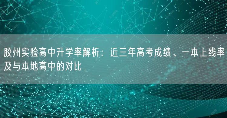 胶州实验高中升学率解析:近三年高考成绩、一本上线率及与本地高中的对比 胶州实验高中升学率解析:近三年高考成绩、一本上线率及与本地高中的对比