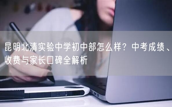 昆明北清实验中学初中部怎么样?中考成绩、收费与家长口碑全解析 昆明北清实验中学初中部怎么样?中考成绩、收费与家长口碑全解析