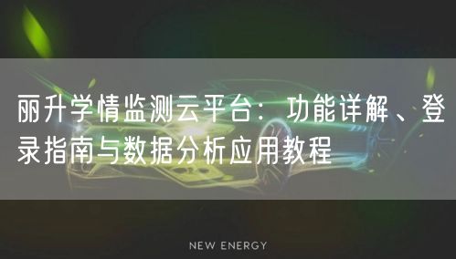 丽升学情监测云平台:功能详解、登录指南与数据分析应用教程 丽升学情监测云平台:功能详解、登录指南与数据分析应用教程