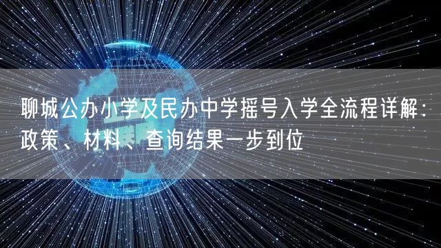 聊城公办小学及民办中学摇号入学全流程详解:政策、材料、查询结果一步到位 聊城公办小学及民办中学摇号入学全流程详解:政策、材料、查询结果一步到位