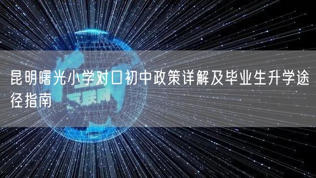 昆明曙光小学对口初中政策详解及毕业生升学途径指南
