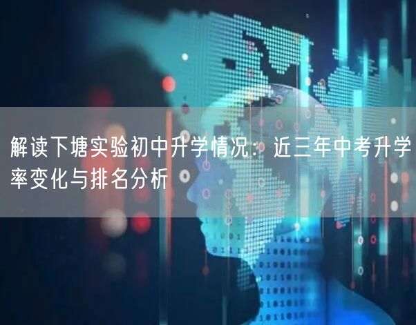 解读下塘实验初中升学情况:近三年中考升学率变化与排名分析 解读下塘实验初中升学情况:近三年中考升学率变化与排名分析