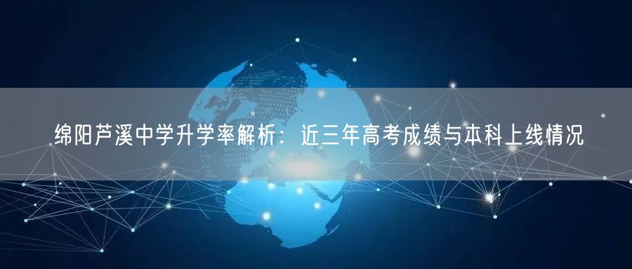 绵阳芦溪中学升学率解析:近三年高考成绩与本科上线情况 绵阳芦溪中学升学率解析:近三年高考成绩与本科上线情况
