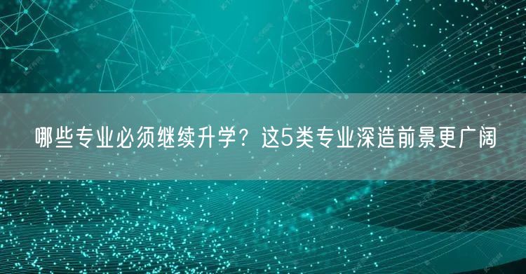 哪些专业必须继续升学?这5类专业深造前景更广阔 哪些专业必须继续升学?这5类专业深造前景更广阔