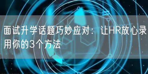 面试升学话题巧妙应对:让HR放心录用你的3个方法 面试升学话题巧妙应对:让HR放心录用你的3个方法