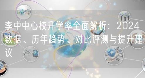 李中中心校升学率全面解析：2024数据、历年趋势、对比评测与提升建议