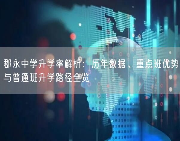 郡永中学升学率解析：历年数据、重点班优势与普通班升学路径全览