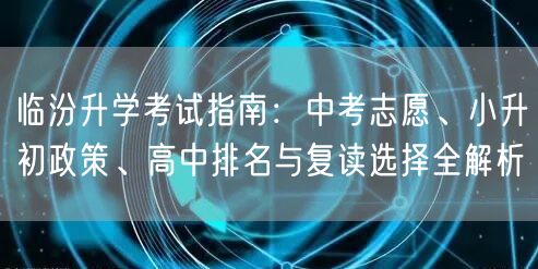 临汾升学考试指南:中考志愿、小升初政策、高中排名与复读选择全解析 临汾升学考试指南:中考志愿、小升初政策、高中排名与复读选择全解析