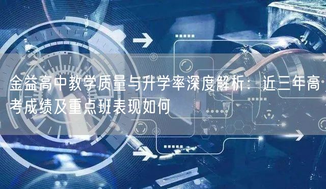 金益高中教学质量与升学率深度解析:近三年高考成绩及重点班表现如何 金益高中教学质量与升学率深度解析:近三年高考成绩及重点班表现如何