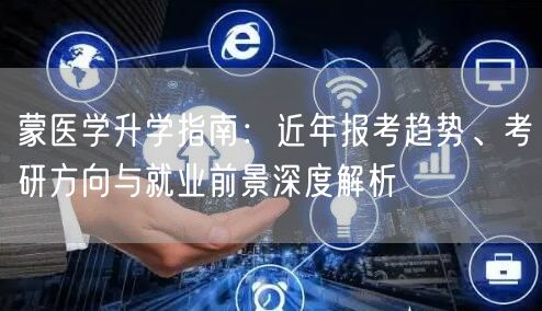 蒙医学升学指南:近年报考趋势、考研方向与就业前景深度解析 蒙医学升学指南:近年报考趋势、考研方向与就业前景深度解析