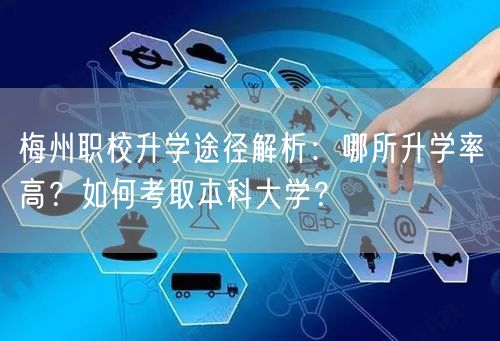 梅州职校升学途径解析:哪所升学率高?如何考取本科大学? 梅州职校升学途径解析:哪所升学率高?如何考取本科大学?