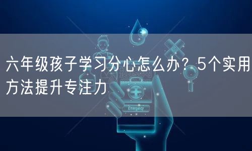 六年级孩子学习分心怎么办?5个实用方法提升专注力 六年级孩子学习分心怎么办?5个实用方法提升专注力
