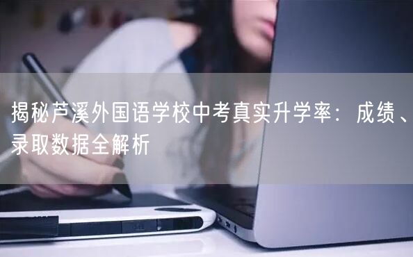 揭秘芦溪外国语学校中考真实升学率:成绩、录取数据全解析 揭秘芦溪外国语学校中考真实升学率:成绩、录取数据全解析