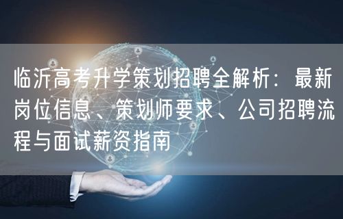 临沂高考升学策划招聘全解析:最新岗位信息、策划师要求、公司招聘流程与面试薪资指南 临沂高考升学策划招聘全解析:最新岗位信息、策划师要求、公司招聘流程与面试薪资指南