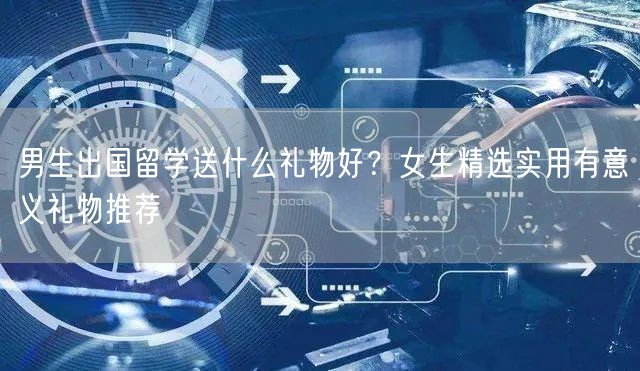 男生出国留学送什么礼物好?女生精选实用有意义礼物推荐 男生出国留学送什么礼物好?女生精选实用有意义礼物推荐