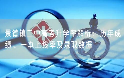 景德镇二中高考升学率解析:历年成绩、一本上线率及录取数据 景德镇二中高考升学率解析:历年成绩、一本上线率及录取数据