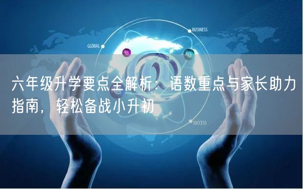 六年级升学要点全解析：语数重点与家长助力指南，轻松备战小升初