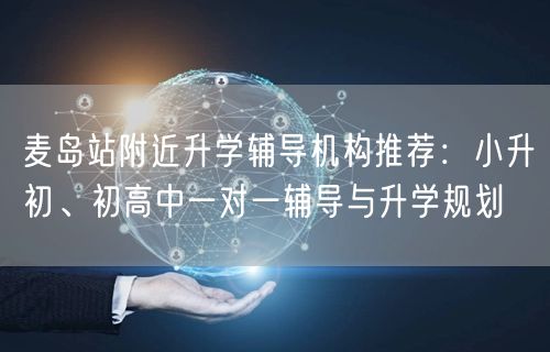 麦岛站附近升学辅导机构推荐:小升初、初高中一对一辅导与升学规划 麦岛站附近升学辅导机构推荐:小升初、初高中一对一辅导与升学规划