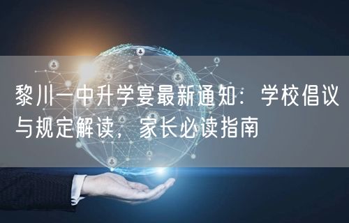 黎川一中升学宴最新通知：学校倡议与规定解读，家长必读指南