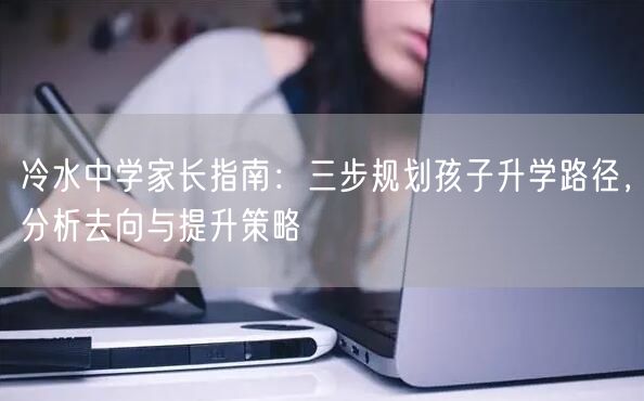 冷水中学家长指南：三步规划孩子升学路径，分析去向与提升策略