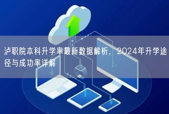 泸职院本科升学率最新数据解析,2024年升学途径与成功率详解 泸职院本科升学率最新数据解析,2024年升学途径与成功率详解