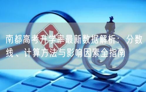 南都高考升学率最新数据解析：分数线、计算方法与影响因素全指南