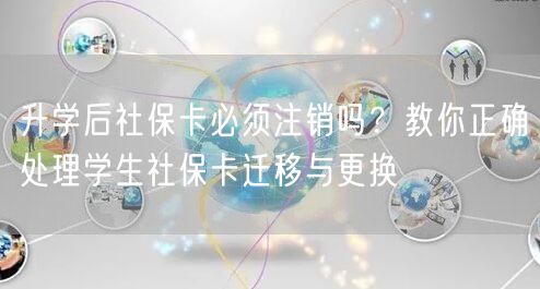 升学后社保卡必须注销吗?教你正确处理学生社保卡迁移与更换 升学后社保卡必须注销吗?教你正确处理学生社保卡迁移与更换