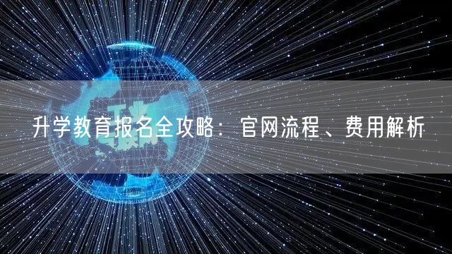升学教育报名全攻略：官网流程、费用解析