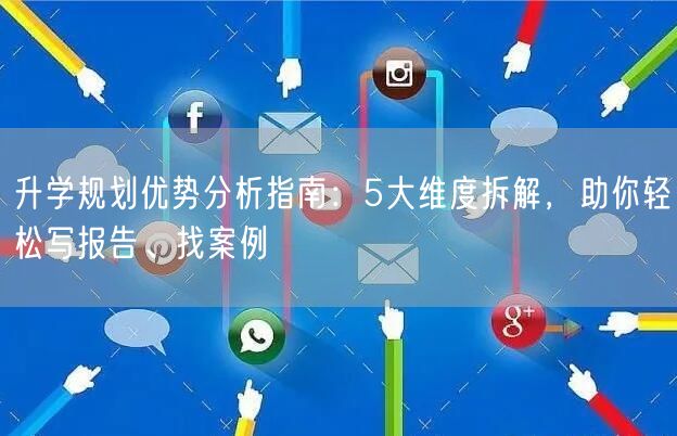 升学规划优势分析指南：5大维度拆解，助你轻松写报告、找案例
