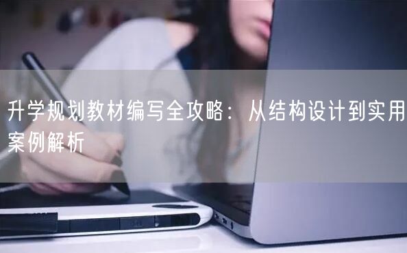 升学规划教材编写全攻略：从结构设计到实用案例解析