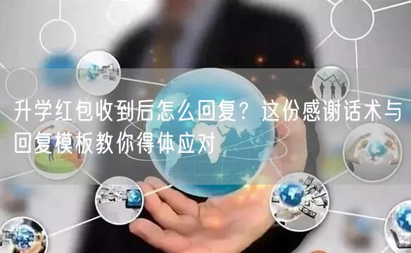 升学红包收到后怎么回复？这份感谢话术与回复模板教你得体应对