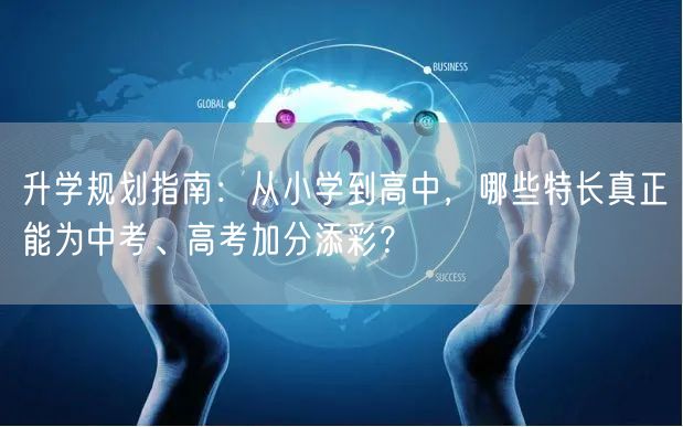 升学规划指南:从小学到高中,哪些特长真正能为中考、高考加分添彩? 升学规划指南:从小学到高中,哪些特长真正能为中考、高考加分添彩?