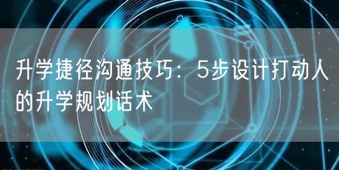 升学捷径沟通技巧：5步设计打动人的升学规划话术