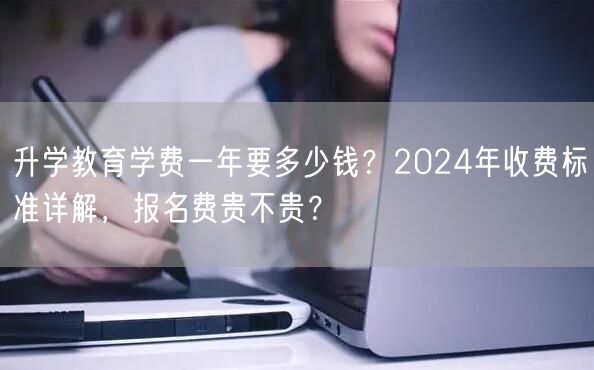 升学教育学费一年要多少钱？2024年收费标准详解，报名费贵不贵？