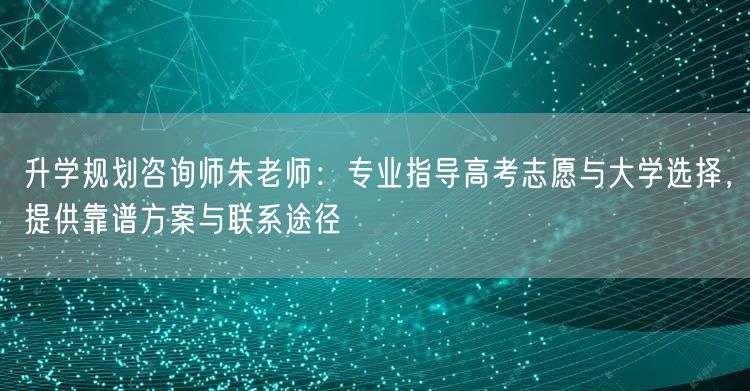 升学规划咨询师朱老师:专业指导高考志愿与大学选择,提供靠谱方案与联系途径 升学规划咨询师朱老师:专业指导高考志愿与大学选择,提供靠谱方案与联系途径