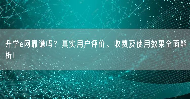 升学e网靠谱吗?真实用户评价、收费及使用效果全面解析! 升学e网靠谱吗?真实用户评价、收费及使用效果全面解析!