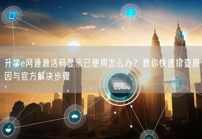 升学e网通激活码显示已使用怎么办?教你快速排查原因与官方解决步骤 升学e网通激活码显示已使用怎么办?教你快速排查原因与官方解决步骤
