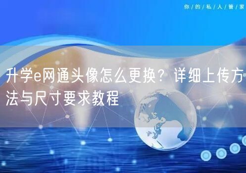 升学e网通头像怎么更换?详细上传方法与尺寸要求教程 升学e网通头像怎么更换?详细上传方法与尺寸要求教程