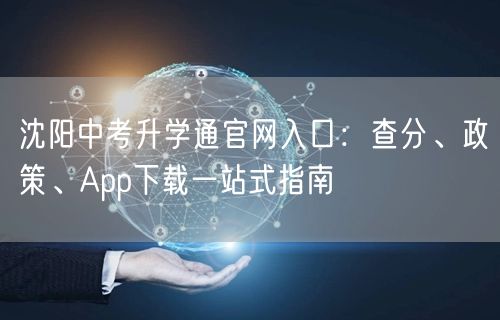 沈阳中考升学通官网入口：查分、政策、App下载一站式指南