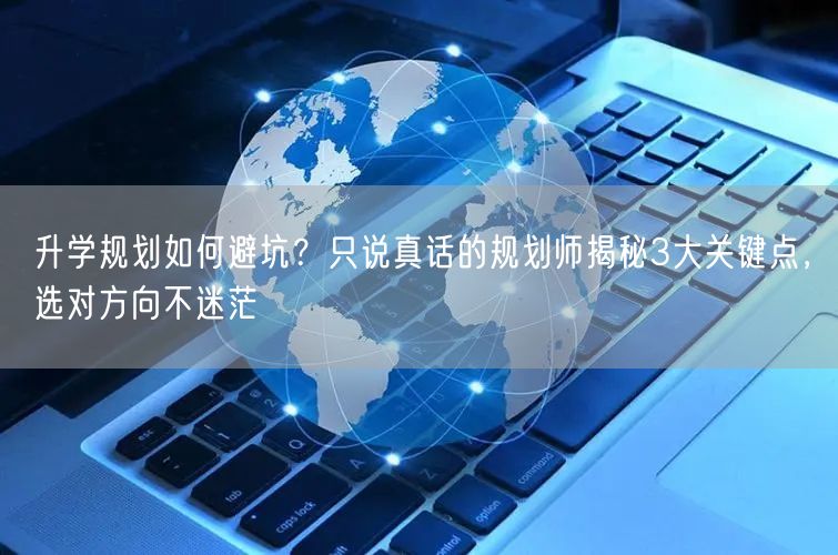 升学规划如何避坑?只说真话的规划师揭秘3大关键点,选对方向不迷茫 升学规划如何避坑?只说真话的规划师揭秘3大关键点,选对方向不迷茫