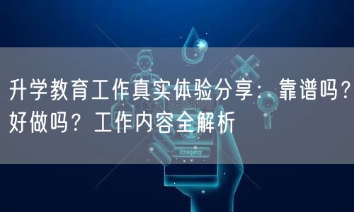 升学教育工作真实体验分享:靠谱吗?好做吗?工作内容全解析 升学教育工作真实体验分享:靠谱吗?好做吗?工作内容全解析